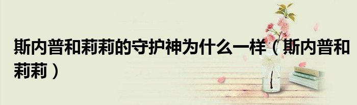 斯内普和莉莉的守护神为什么一样(斯内普和莉莉)