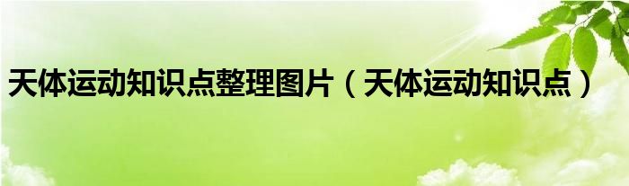 天体运动知识点整理图片(天体运动知识点)