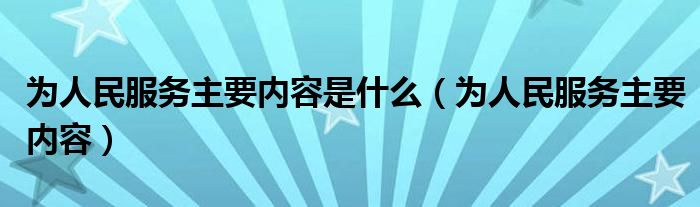 为人民服务主要内容是什么(为人民服务主要内容)
