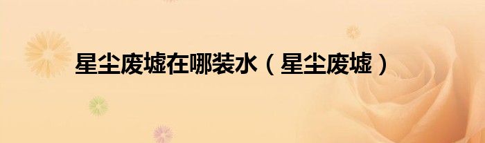 星尘废墟在哪装水(星尘废墟)