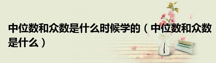 中位数和众数是什么时候学的(中位数和众数是什么)