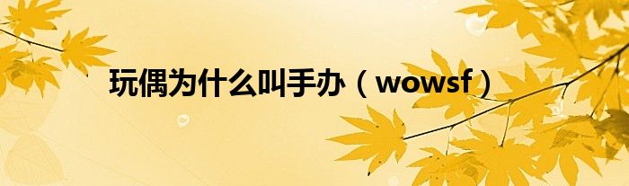 玩偶为什么叫手办(wowsf)