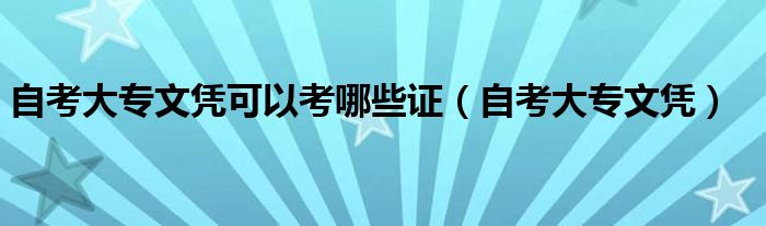 自考大专文凭可以考哪些证(自考大专文凭)