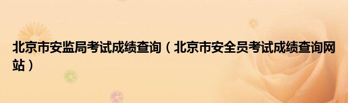 北京市安监局考试成绩查询(北京市安全员考试成绩查询网站)
