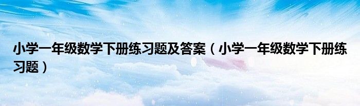 小学一年级数学下册练习题及答案(小学一年级数学下册练习题)