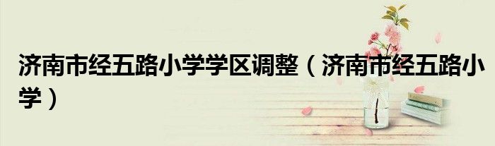 济南市经五路小学学区调整(济南市经五路小学)