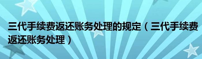 三代手续费返还账务处理的规定(三代手续费返还账务处理)