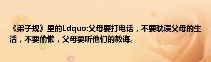 《弟子规》里的Ldquo:父母要打电话,不要耽误父母的生活,不要偷懒,父母要听他们的教诲。