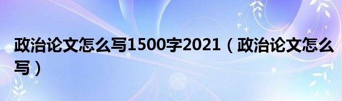 政治论文怎么写1500字2021(政治论文怎么写)