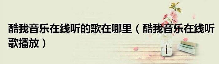 酷我音乐在线听的歌在哪里(酷我音乐在线听歌播放)