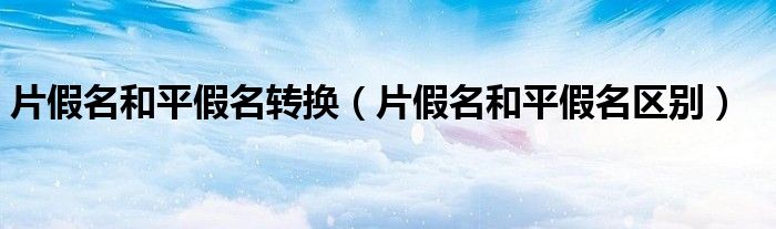 片假名和平假名转换(片假名和平假名区别)
