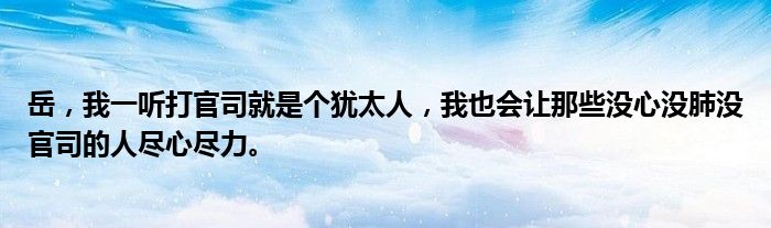 岳,我一听打官司就是个犹太人,我也会让那些没心没肺没官司的人尽心尽力。