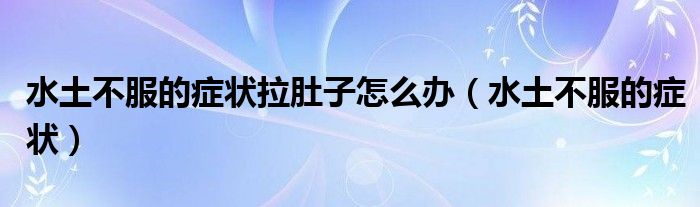 水土不服的症状拉肚子怎么办(水土不服的症状)