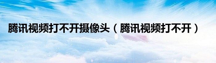腾讯视频打不开摄像头(腾讯视频打不开)