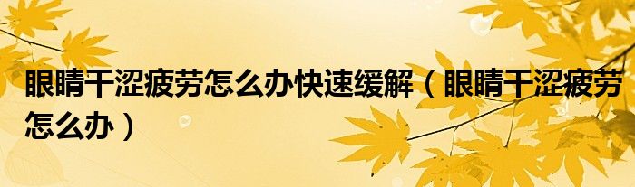 眼睛干涩疲劳怎么办快速缓解(眼睛干涩疲劳怎么办)