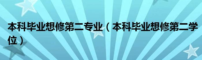 本科毕业想修第二专业(本科毕业想修第二学位)