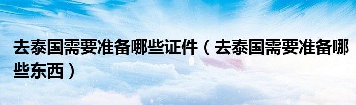 去泰国需要准备哪些证件(去泰国需要准备哪些东西)