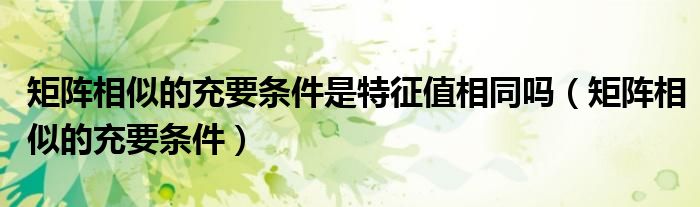 矩阵相似的充要条件是特征值相同吗(矩阵相似的充要条件)