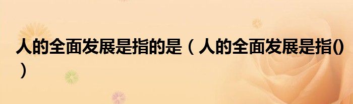 人的全面发展是指的是(人的全面发展是指())