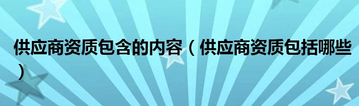 供应商资质包含的内容(供应商资质包括哪些)