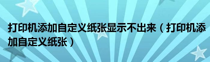 打印机添加自定义纸张显示不出来(打印机添加自定义纸张)