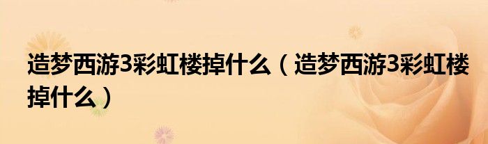 造梦西游3彩虹楼掉什么(造梦西游3彩虹楼掉什么)
