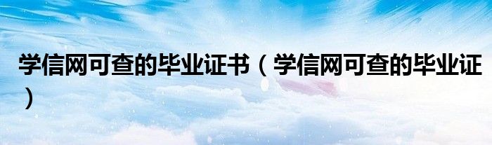 学信网可查的毕业证书(学信网可查的毕业证)