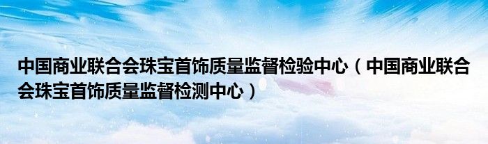 中国商业联合会珠宝首饰质量监督检验中心(中国商业联合会珠宝首饰质量监督检测中心)