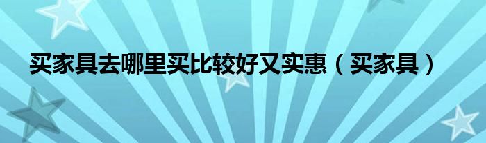 买家具去哪里买比较好又实惠(买家具)