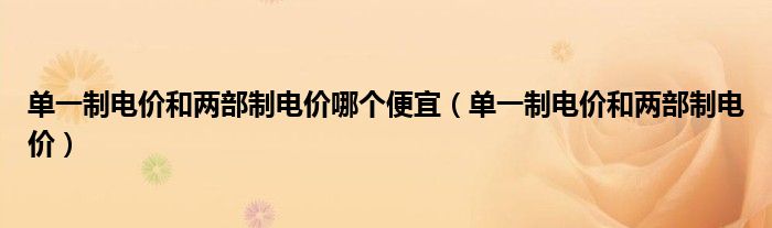 单一制电价和两部制电价哪个便宜(单一制电价和两部制电价)