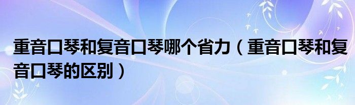 重音口琴和复音口琴哪个省力(重音口琴和复音口琴的区别)