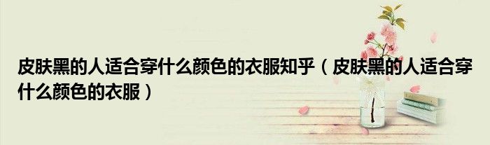 皮肤黑的人适合穿什么颜色的衣服知乎(皮肤黑的人适合穿什么颜色的衣服)
