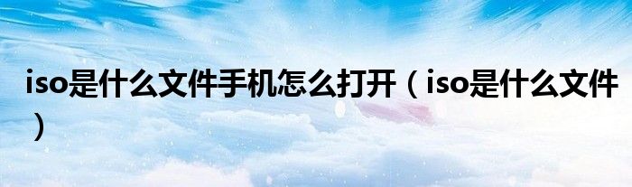 iso是什么文件手机怎么打开(iso是什么文件)