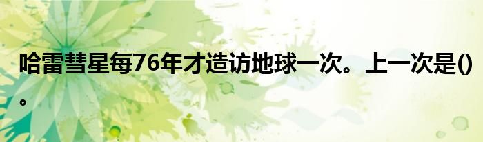 哈雷彗星每76年才造访地球一次。上一次是()。
