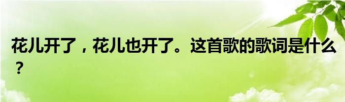 花儿开了,花儿也开了。这首歌的歌词是什么?