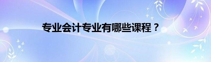 专业会计专业有哪些课程？