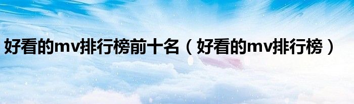 好看的mv排行榜前十名（好看的mv排行榜）