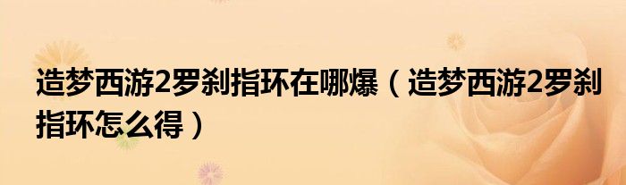 造梦西游2罗刹指环在哪爆(造梦西游2罗刹指环怎么得)