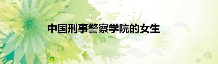 中国刑事警察学院的女生
