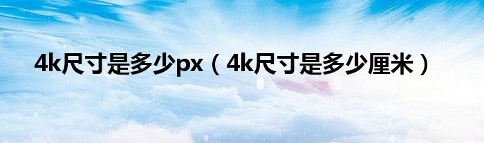 4k尺寸是多少px(4k尺寸是多少厘米)