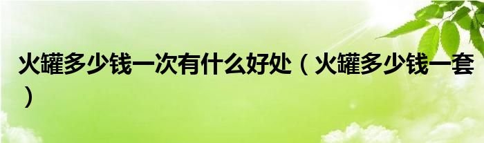 火罐多少钱一次有什么好处(火罐多少钱一套)