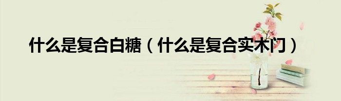 什么是复合白糖(什么是复合实木门)