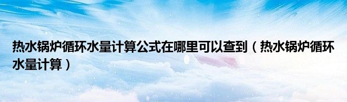 热水锅炉循环水量计算公式在哪里可以查到(热水锅炉循环水量计算)