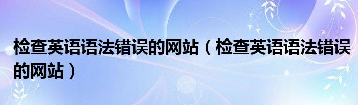 检查英语语法错误的网站(检查英语语法错误的网站)