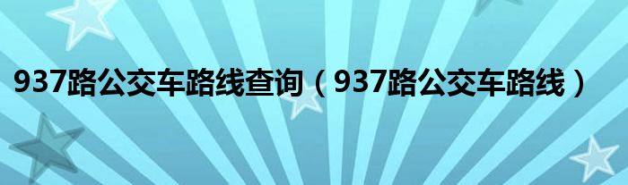 937路公交车路线查询(937路公交车路线)