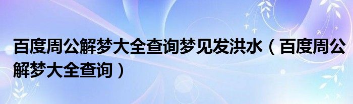 百度周公解梦大全查询梦见发洪水(百度周公解梦大全查询)
