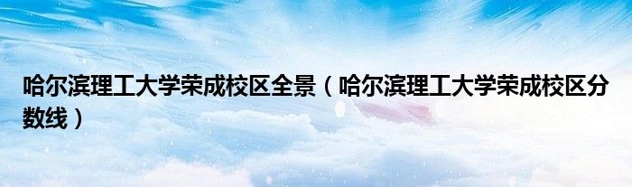 哈尔滨理工大学荣成校区全景(哈尔滨理工大学荣成校区分数线)