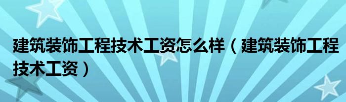 建筑装饰工程技术工资怎么样(建筑装饰工程技术工资)