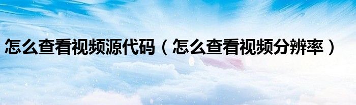怎么查看视频源代码(怎么查看视频分辨率)