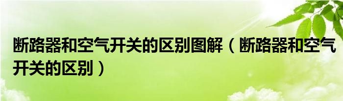断路器和空气开关的区别图解(断路器和空气开关的区别)